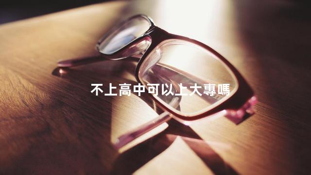 不上高中可以上大專嗎